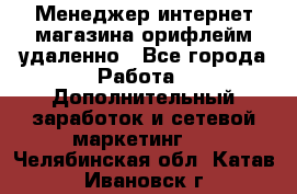 Менеджер интернет-магазина орифлейм удаленно - Все города Работа » Дополнительный заработок и сетевой маркетинг   . Челябинская обл.,Катав-Ивановск г.